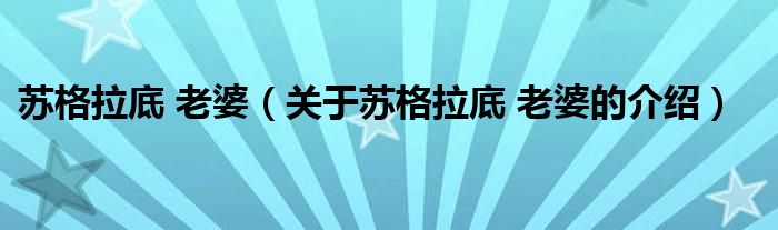 苏格拉底 老婆（关于苏格拉底 老婆的介绍）