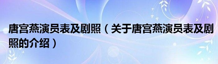 唐宫燕演员表及剧照（关于唐宫燕演员表及剧照的介绍）