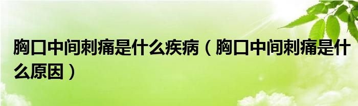 胸口中间刺痛是什么疾病（胸口中间刺痛是什么原因）