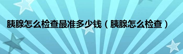 胰腺怎么检查最准多少钱（胰腺怎么检查）