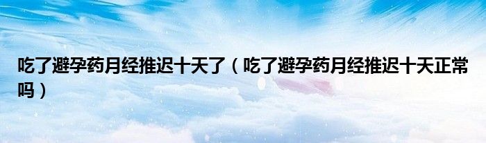 吃了避孕药月经推迟十天了（吃了避孕药月经推迟十天正常吗）