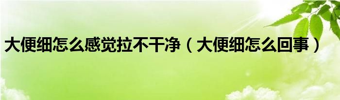 大便细怎么感觉拉不干净（大便细怎么回事）