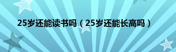 25岁还能读书吗（25岁还能长高吗）