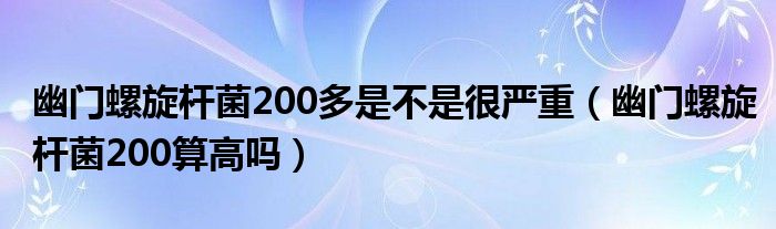 幽门螺旋杆菌200多是不是很严重（幽门螺旋杆菌200算高吗）