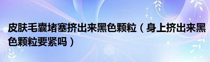 皮肤毛囊堵塞挤出来黑色颗粒（身上挤出来黑色颗粒要紧吗）