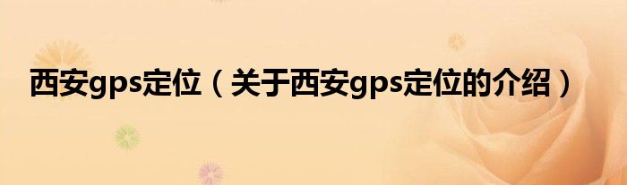 西安gps定位（关于西安gps定位的介绍）