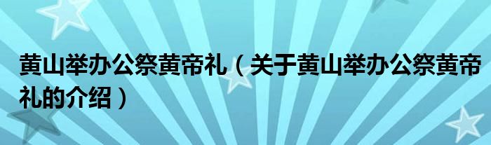 黄山举办公祭黄帝礼（关于黄山举办公祭黄帝礼的介绍）