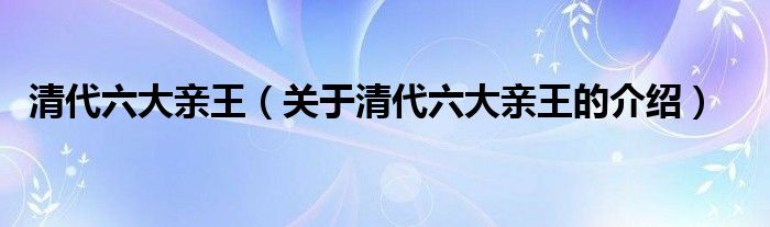 清代六大亲王（关于清代六大亲王的介绍）