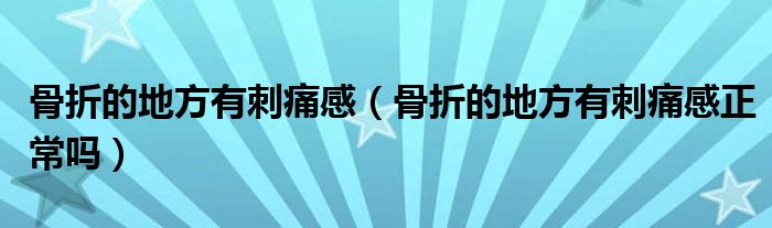 骨折的地方有刺痛感（骨折的地方有刺痛感正常吗）