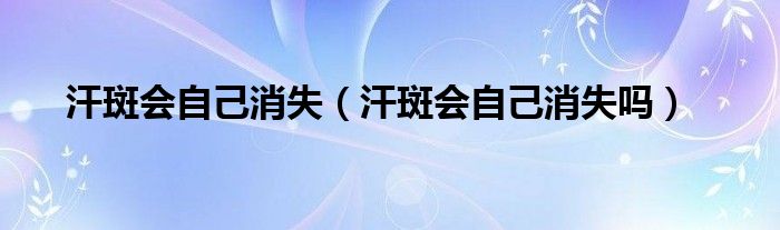 汗斑会自己消失（汗斑会自己消失吗）