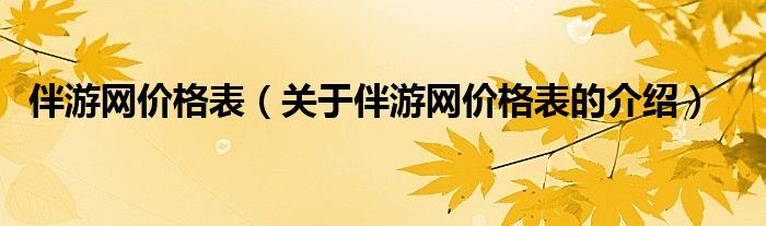 伴游网价格表（关于伴游网价格表的介绍）