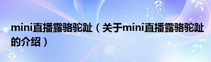 mini直播露骆驼趾（关于mini直播露骆驼趾的介绍）