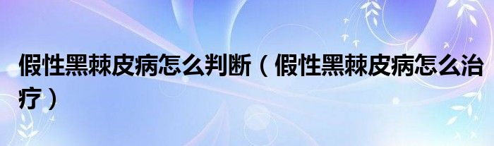 假性黑棘皮病怎么判断（假性黑棘皮病怎么治疗）