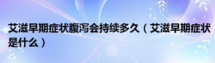 艾滋早期症状腹泻会持续多久（艾滋早期症状是什么）