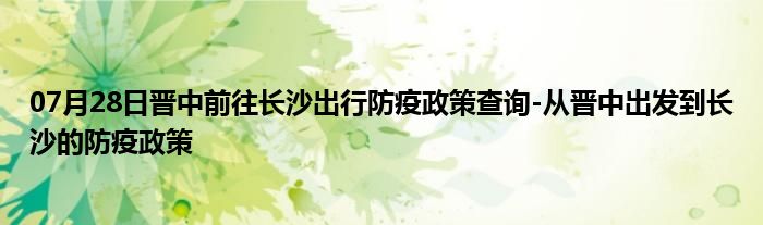 07月28日晋中前往长沙出行防疫政策查询-从晋中出发到长沙的防疫政策