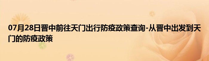 07月28日晋中前往天门出行防疫政策查询-从晋中出发到天门的防疫政策