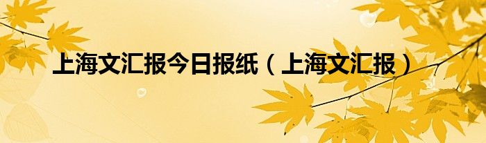 上海文汇报今日报纸（上海文汇报）