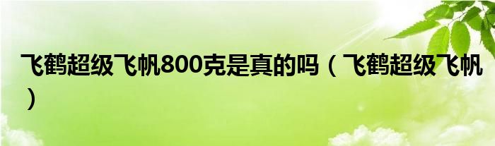 飞鹤超级飞帆800克是真的吗（飞鹤超级飞帆）