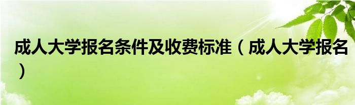 成人大学报名条件及收费标准（成人大学报名）