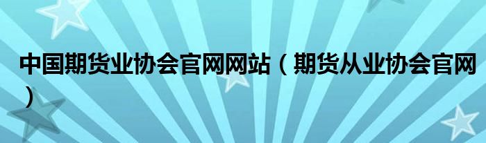 中国期货业协会官网网站（期货从业协会官网）