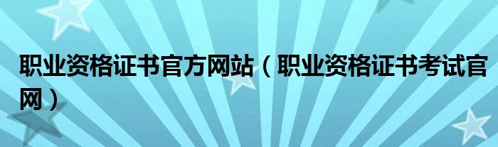 职业资格证书官方网站（职业资格证书考试官网）