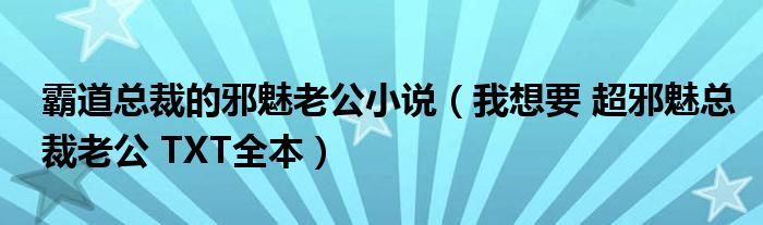 霸道总裁的邪魅老公小说（我想要 超邪魅总裁老公 TXT全本）