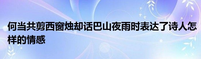 何当共剪西窗烛却话巴山夜雨时表达了诗人怎样的情感