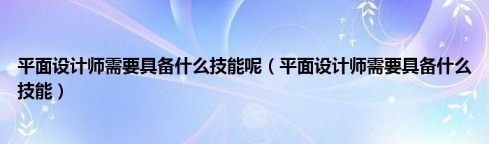 平面设计师需要具备什么技能呢（平面设计师需要具备什么技能）