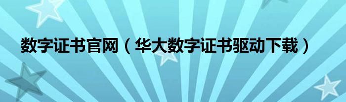 数字证书官网（华大数字证书驱动下载）