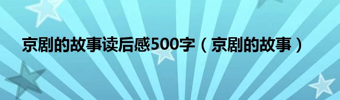 京剧的故事读后感500字（京剧的故事）