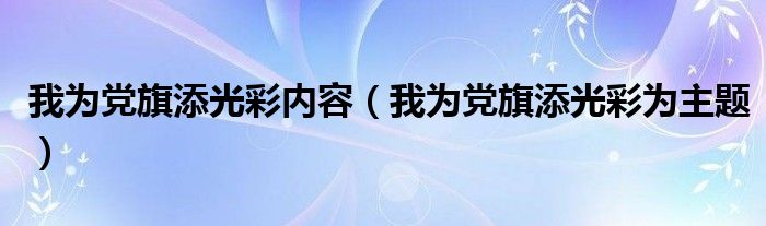 我为党旗添光彩内容（我为党旗添光彩为主题）