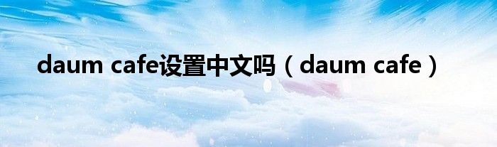 daum cafe设置中文吗（daum cafe）