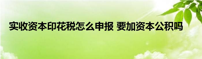 实收资本印花税怎么申报 要加资本公积吗