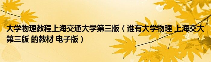 大学物理教程上海交通大学第三版（谁有大学物理 上海交大第三版 的教材 电子版）