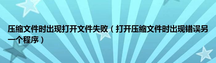 压缩文件时出现打开文件失败（打开压缩文件时出现错误另一个程序）