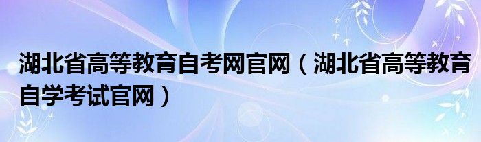 湖北省高等教育自考网官网（湖北省高等教育自学考试官网）