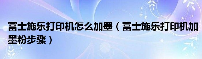 富士施乐打印机怎么加墨（富士施乐打印机加墨粉步骤）