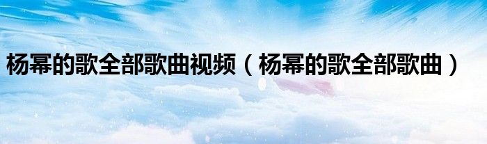 杨幂的歌全部歌曲视频（杨幂的歌全部歌曲）