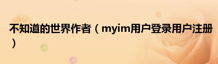 不知道的世界作者（myim用户登录用户注册）