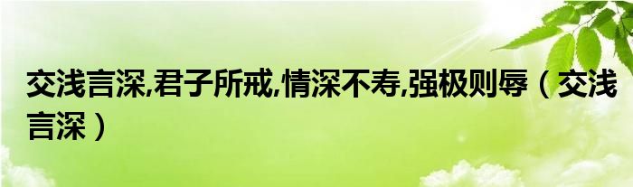 交浅言深,君子所戒,情深不寿,强极则辱（交浅言深）