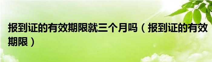 报到证的有效期限就三个月吗（报到证的有效期限）