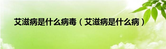 艾滋病是什么病毒（艾滋病是什么病）