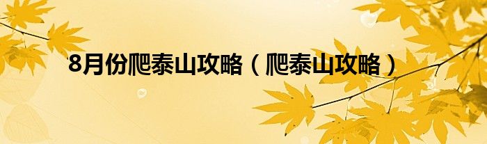 8月份爬泰山攻略（爬泰山攻略）