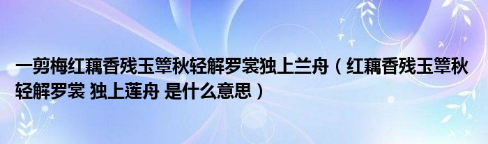 一剪梅红藕香残玉簟秋轻解罗裳独上兰舟（红藕香残玉簟秋 轻解罗裳 独上莲舟 是什么意思）