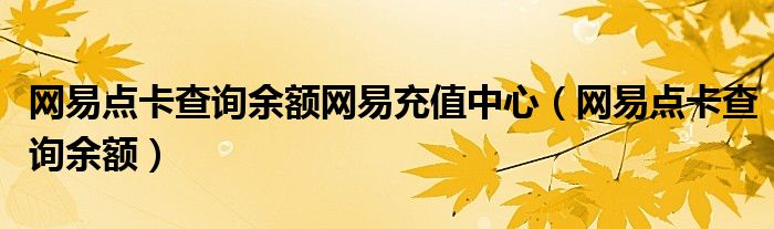 网易点卡查询余额网易充值中心（网易点卡查询余额）