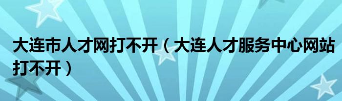 大连市人才网打不开（大连人才服务中心网站打不开）