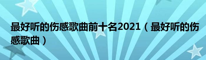 最好听的伤感歌曲前十名2021（最好听的伤感歌曲）