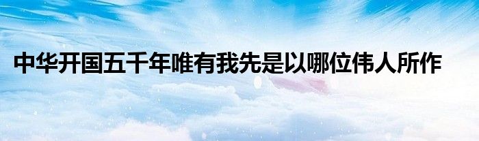 中华开国五千年唯有我先是以哪位伟人所作