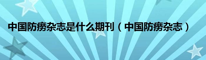 中国防痨杂志是什么期刊（中国防痨杂志）