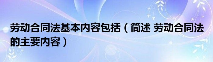 劳动合同法基本内容包括（简述 劳动合同法 的主要内容）